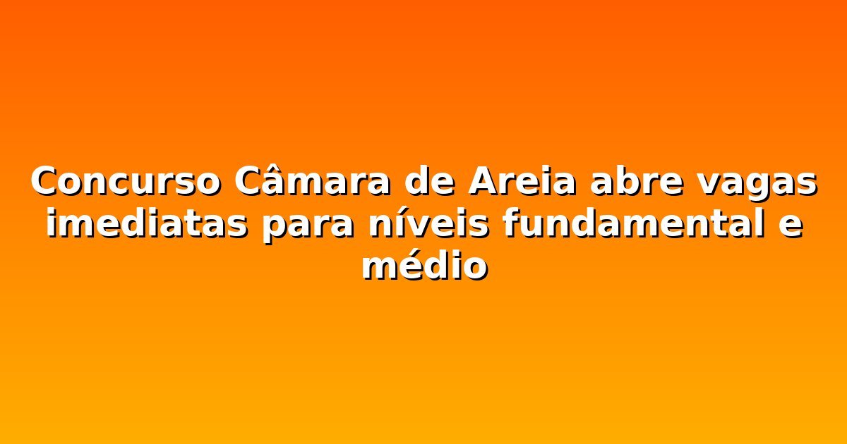 Concurso Câmara de Areia abre vagas imediatas para níveis fundamental e médio