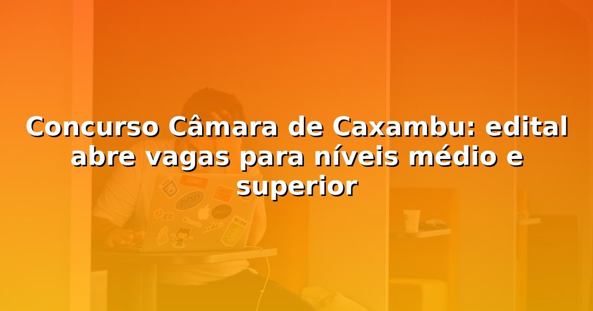 Concurso Câmara de Caxambu: edital abre vagas para níveis médio e superior