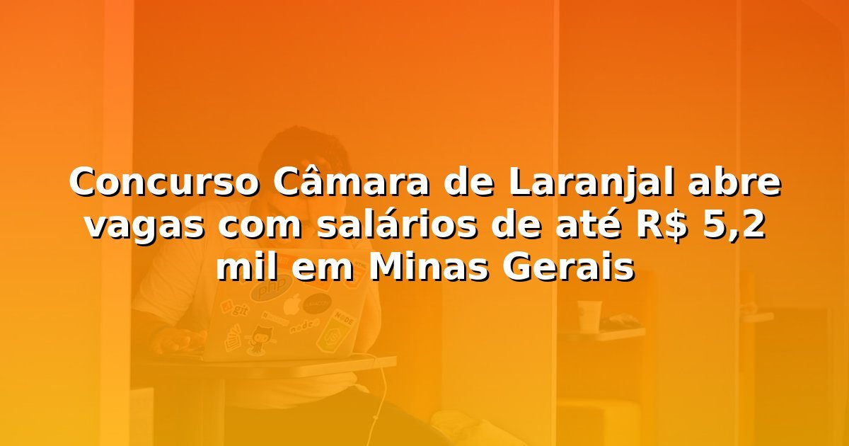 Concurso Câmara de Laranjal abre vagas com salários de até R$ 5,2 mil em Minas Gerais