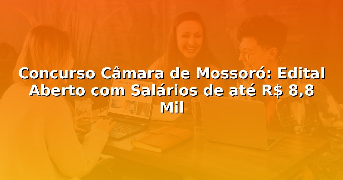 Concurso Câmara de Mossoró: Edital Aberto com Salários de até R$ 8,8 Mil