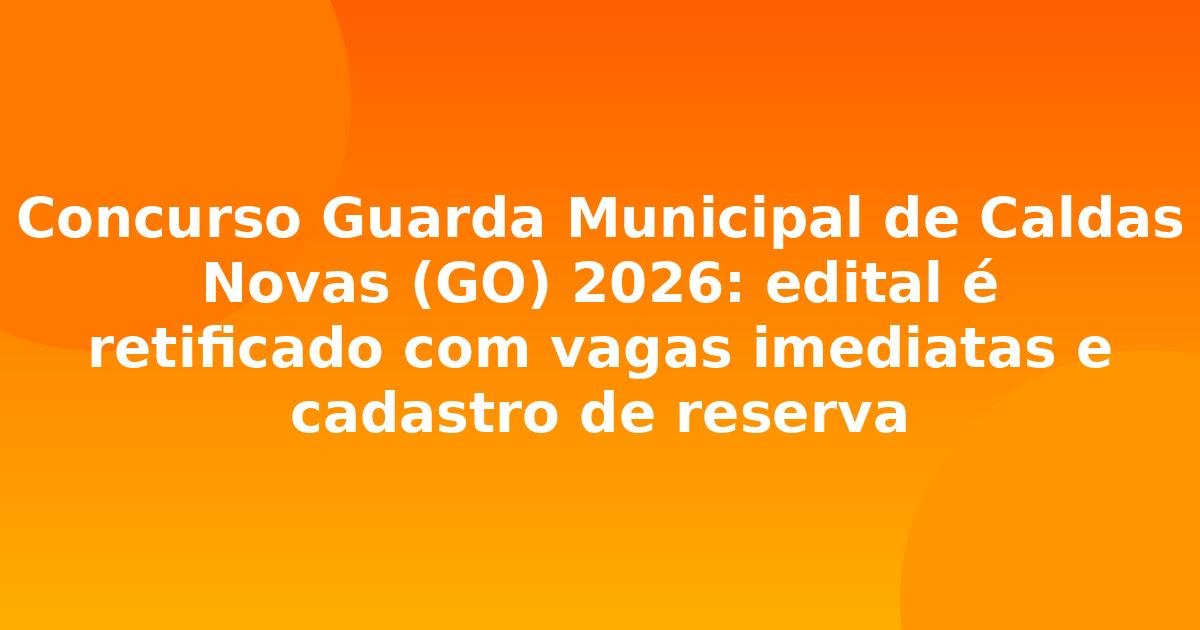 Concurso Guarda Municipal de Caldas Novas (GO) 2026: edital é retificado com vagas imediatas e cadastro de reserva