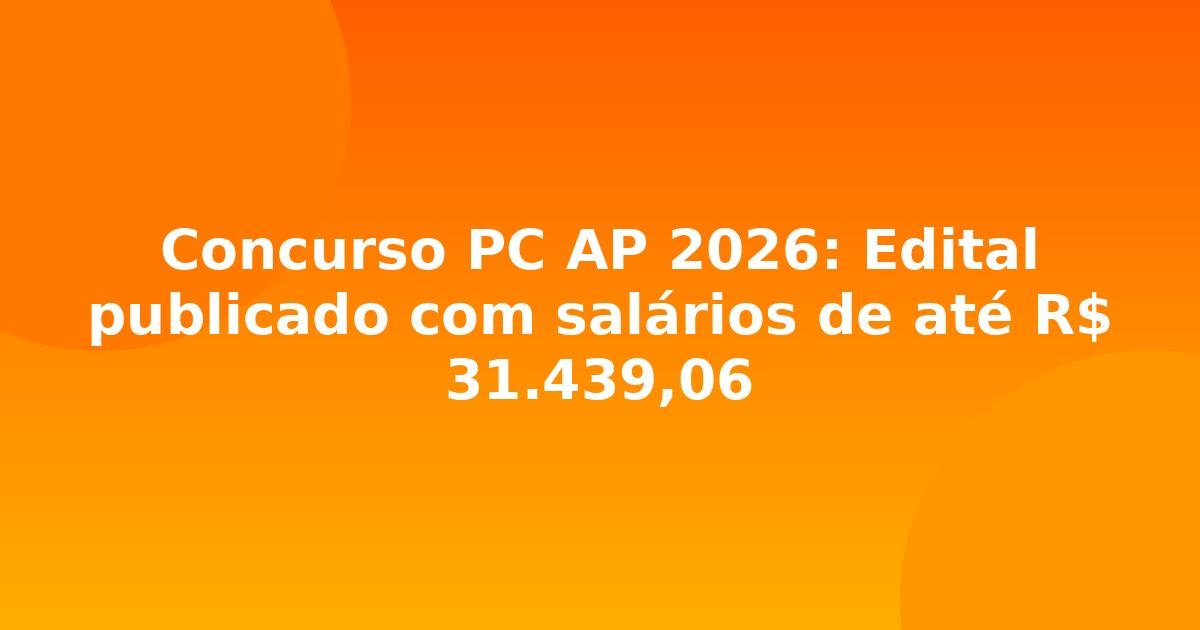 Concurso PC AP 2026: Edital publicado com salários de até R$ 31.439,06
