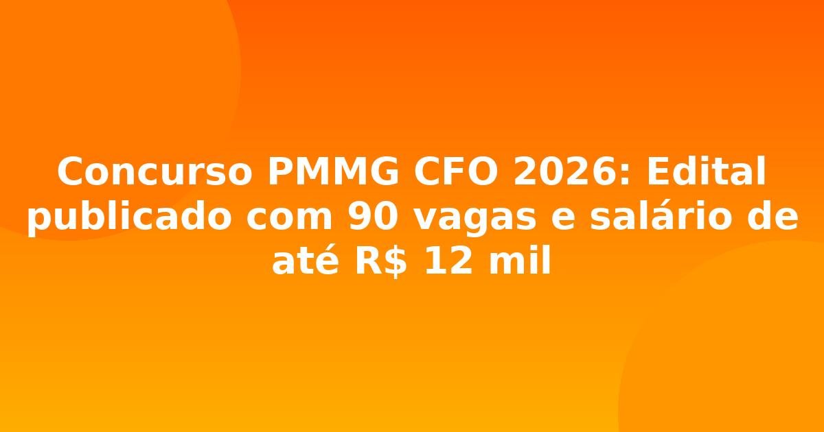 Concurso PMMG CFO 2026: Edital publicado com 90 vagas e salário de até R$ 12 mil