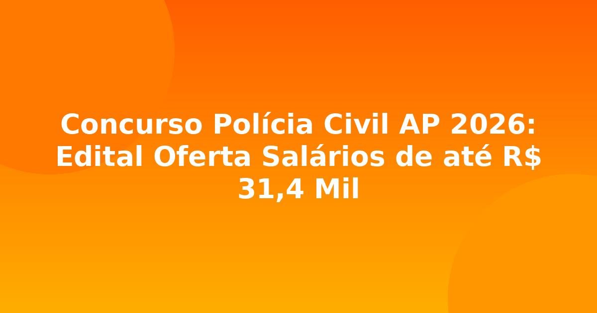 Concurso Polícia Civil AP 2026: Edital Oferta Salários de até R$ 31,4 Mil