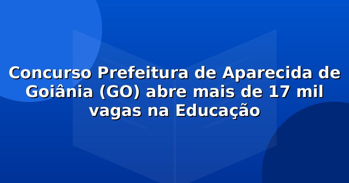Concurso Prefeitura de Aparecida de Goiânia (GO) abre mais de 17 mil vagas na Educação