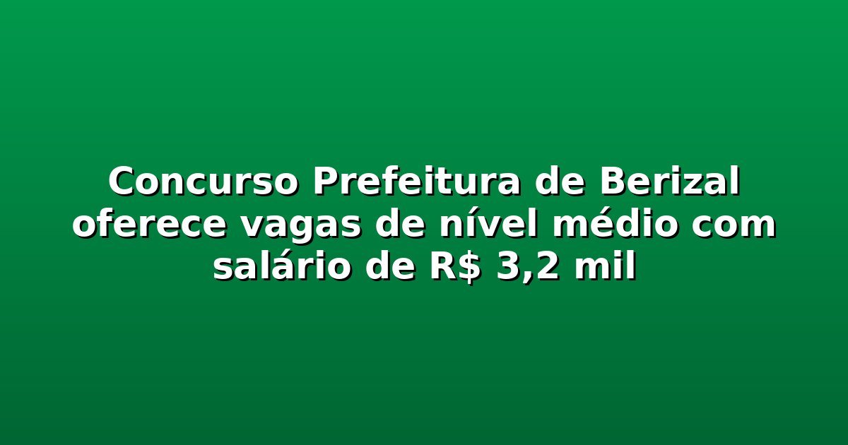 Concurso Prefeitura de Berizal oferece vagas de nível médio com salário de R$ 3,2 mil