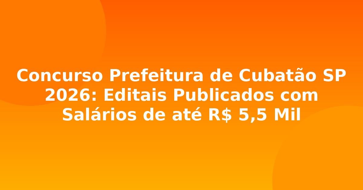 Concurso Prefeitura de Cubatão SP 2026: Editais Publicados com Salários de até R$ 5,5 Mil
