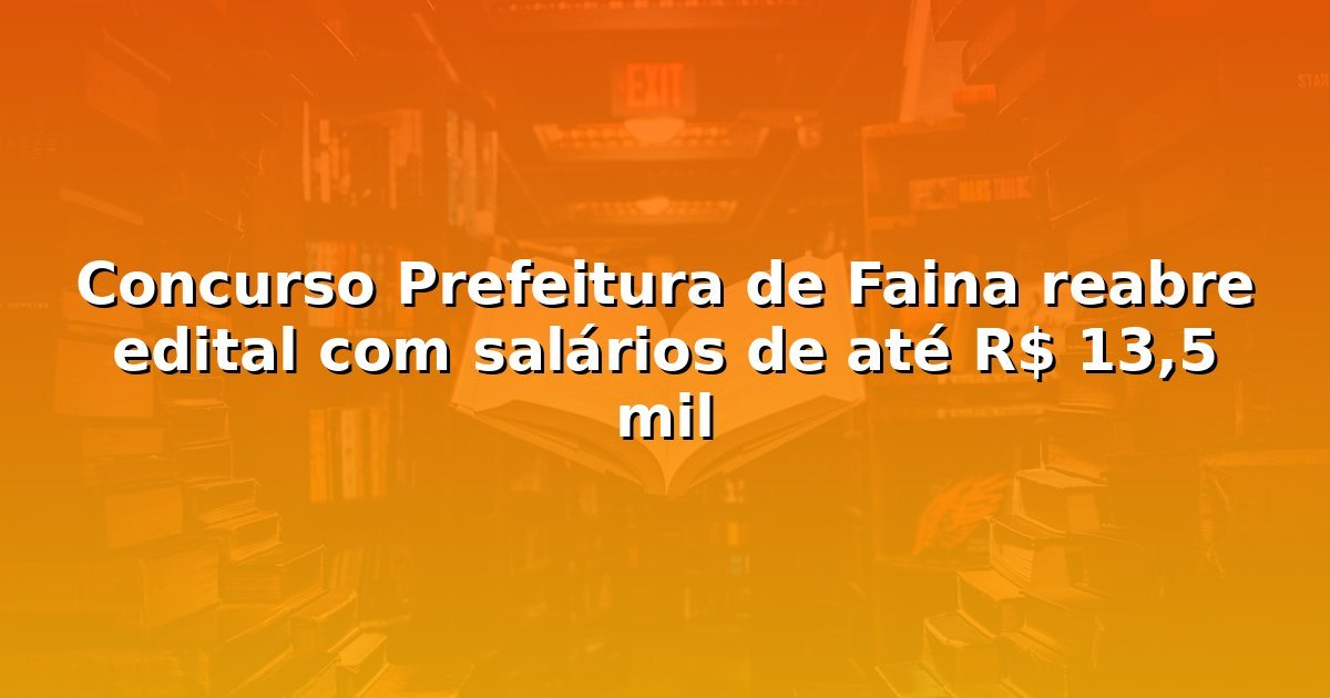 Concurso Prefeitura de Faina reabre edital com salários de até R$ 13,5 mil