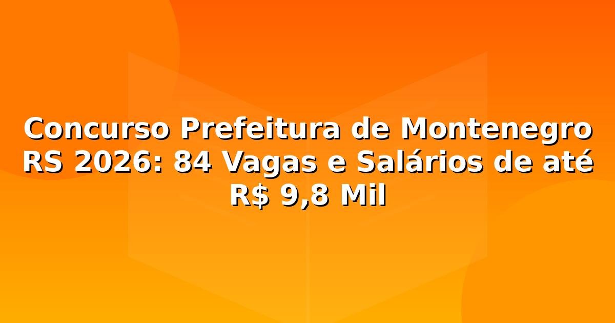 Concurso Prefeitura de Montenegro RS 2026: 84 Vagas e Salários de até R$ 9,8 Mil