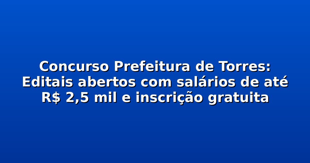 Concurso Prefeitura de Torres: Editais abertos com salários de até R$ 2,5 mil e inscrição gratuita