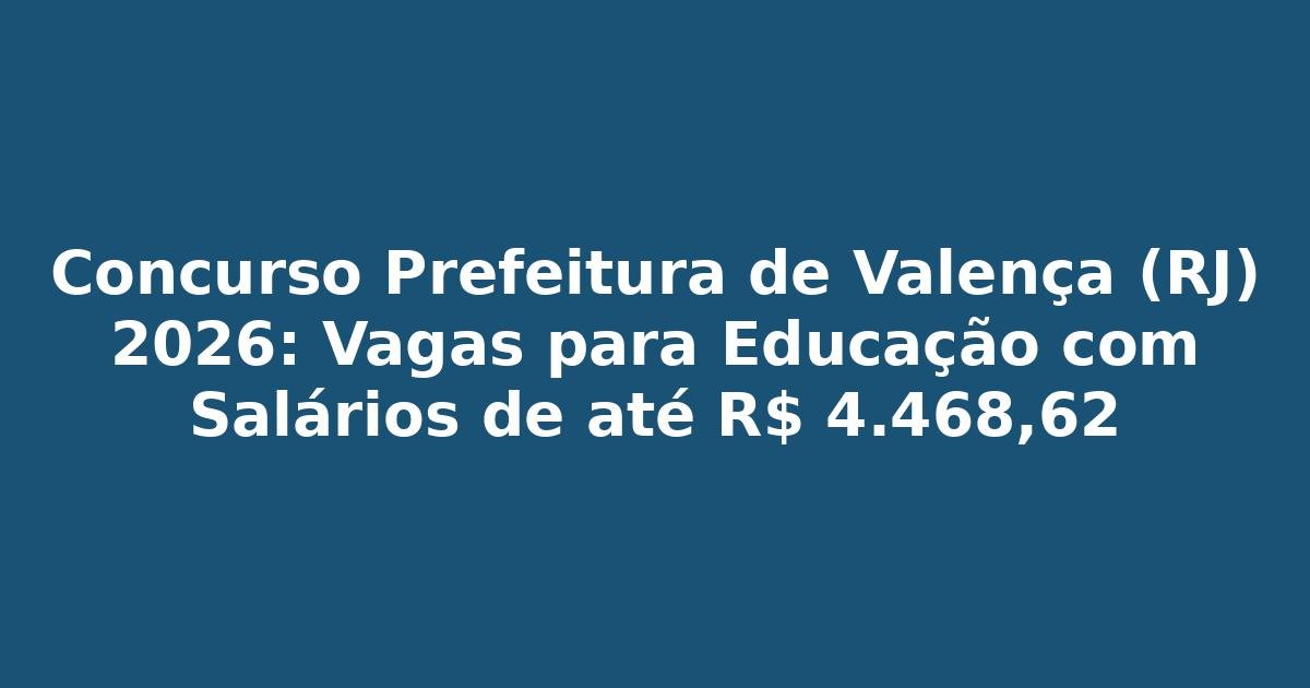 Concurso Prefeitura de Valença (RJ) 2026: Vagas para Educação com Salários de até R$ 4.468,62