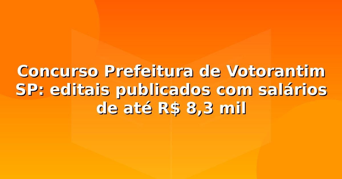 Concurso Prefeitura de Votorantim SP: editais publicados com salários de até R$ 8,3 mil