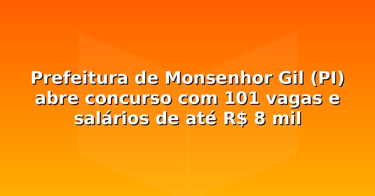 Prefeitura de Monsenhor Gil (PI) abre concurso com 101 vagas e salários de até R$ 8 mil