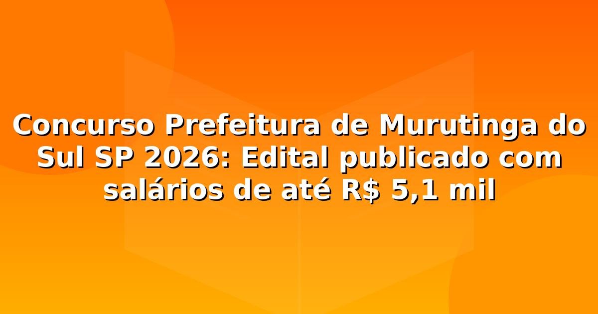 Concurso Prefeitura de Murutinga do Sul SP 2026: Edital publicado com salários de até R$ 5,1 mil