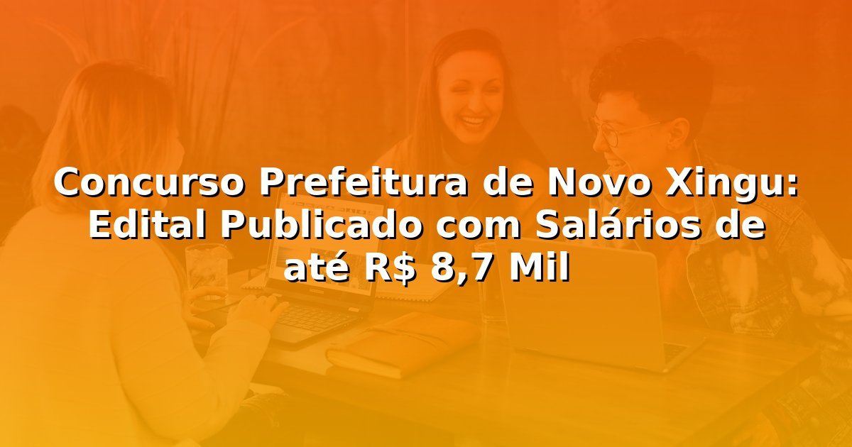 Concurso Prefeitura de Novo Xingu: Edital Publicado com Salários de até R$ 8,7 Mil