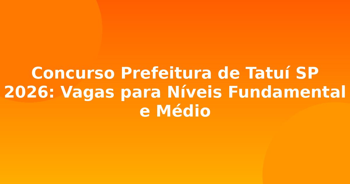 Concurso Prefeitura de Tatuí SP 2026: Vagas para Níveis Fundamental e Médio