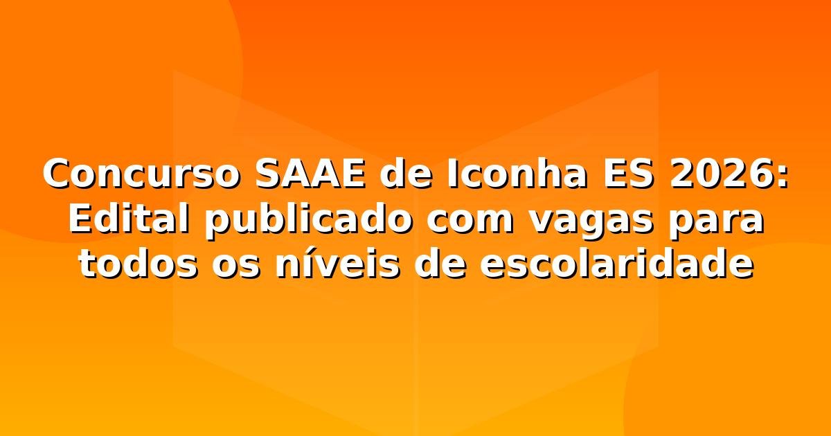 Concurso SAAE de Iconha ES 2026: Edital publicado com vagas para todos os níveis de escolaridade