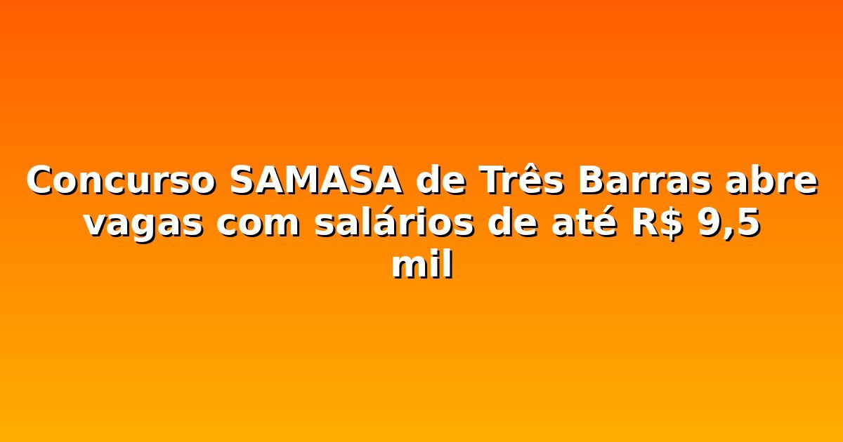 Concurso SAMASA de Três Barras abre vagas com salários de até R$ 9,5 mil