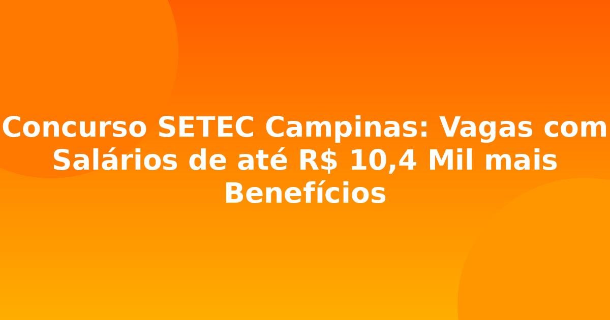 Concurso SETEC Campinas: Vagas com Salários de até R$ 10,4 Mil mais Benefícios