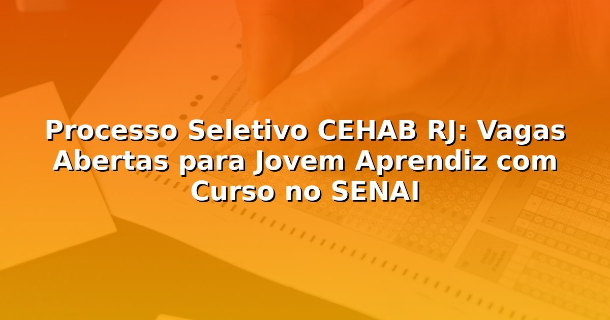 Processo Seletivo CEHAB RJ: Vagas Abertas para Jovem Aprendiz com Curso no SENAI