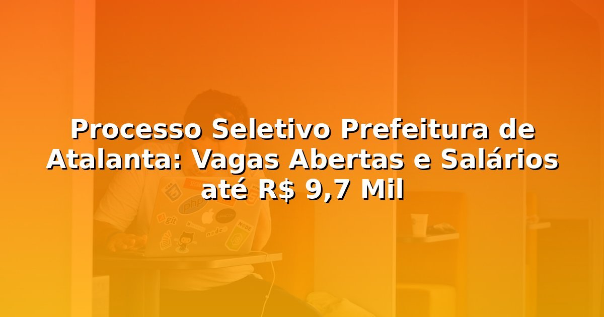 Processo Seletivo Prefeitura de Atalanta: Vagas Abertas e Salários até R$ 9,7 Mil