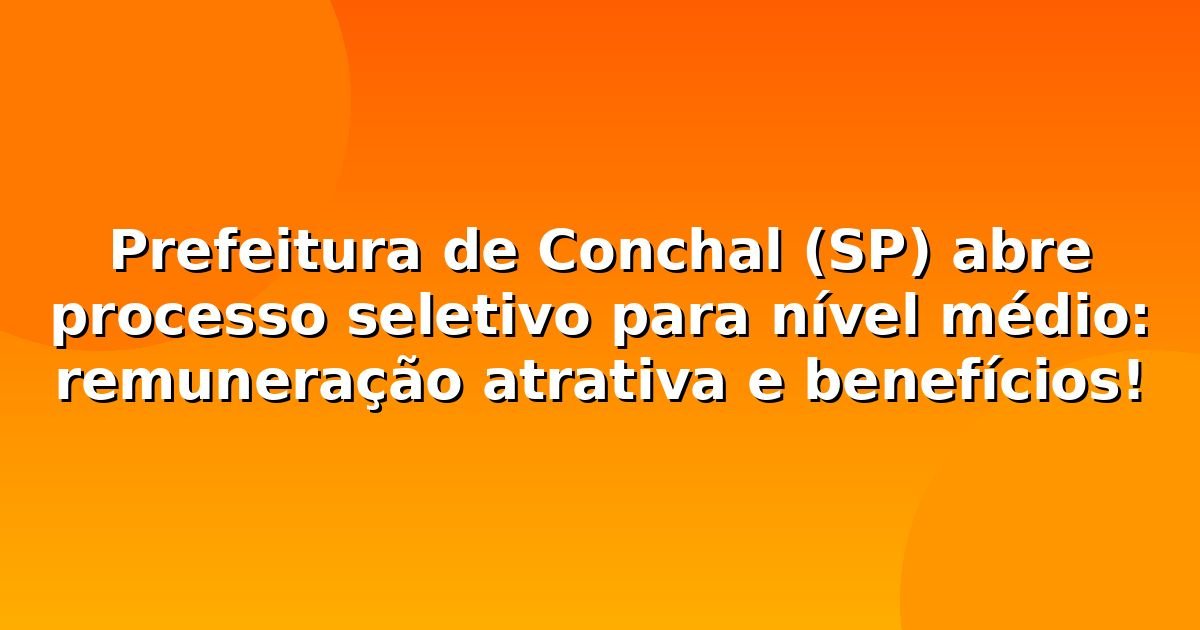 Prefeitura de Conchal (SP) abre processo seletivo para nível médio: remuneração atrativa e benefícios!