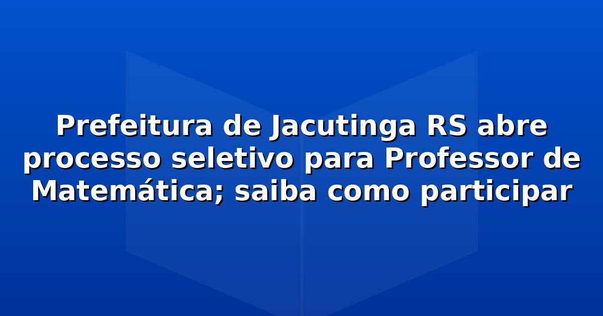 Prefeitura de Jacutinga RS abre processo seletivo para Professor de Matemática; saiba como participar
