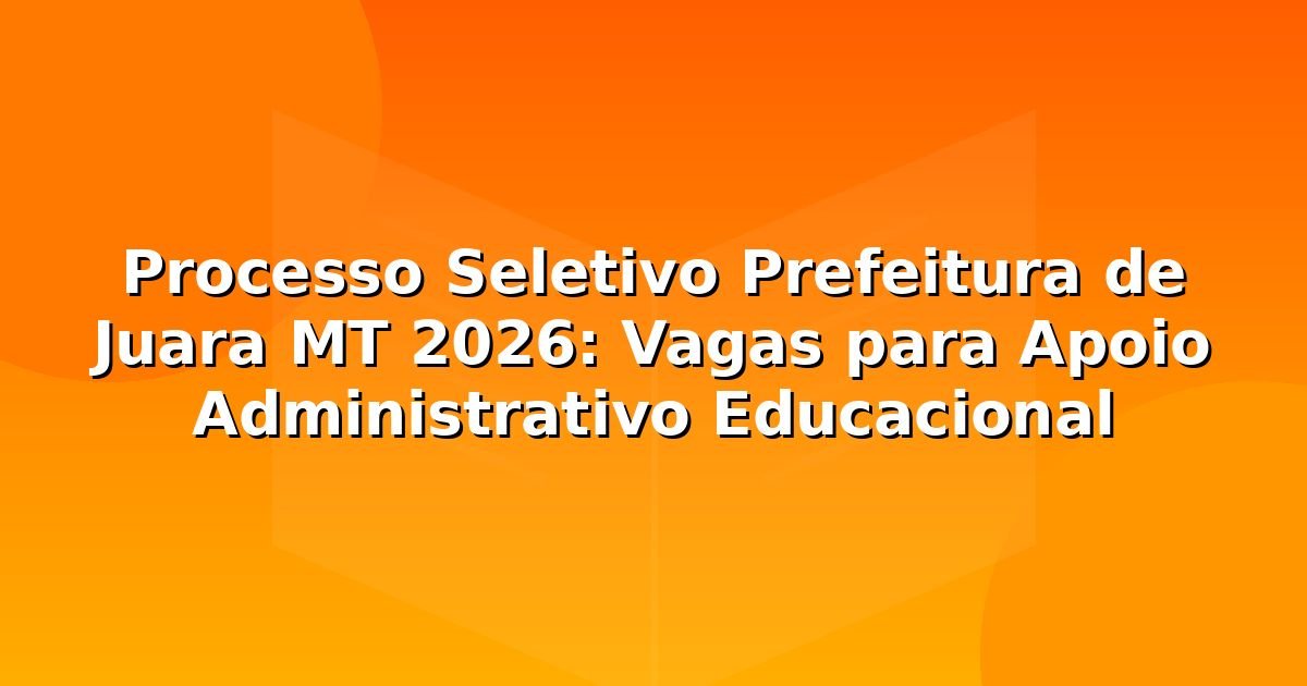 Processo Seletivo Prefeitura de Juara MT 2026: Vagas para Apoio Administrativo Educacional