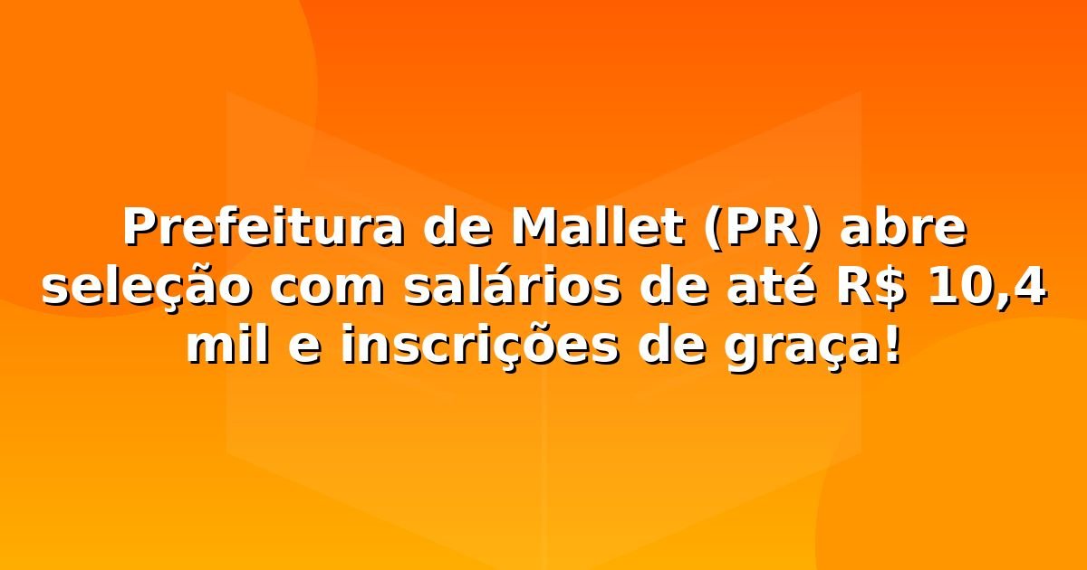 Prefeitura de Mallet (PR) abre seleção com salários de até R$ 10,4 mil e inscrições de graça!