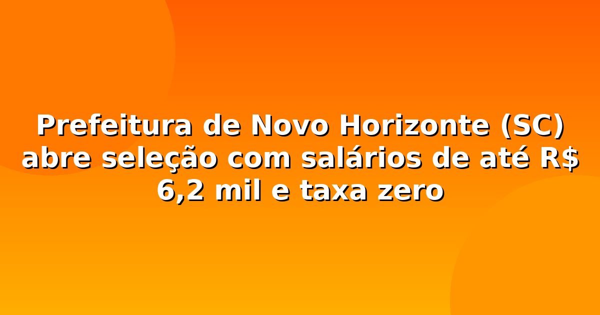 Prefeitura de Novo Horizonte (SC) abre seleção com salários de até R$ 6,2 mil e taxa zero