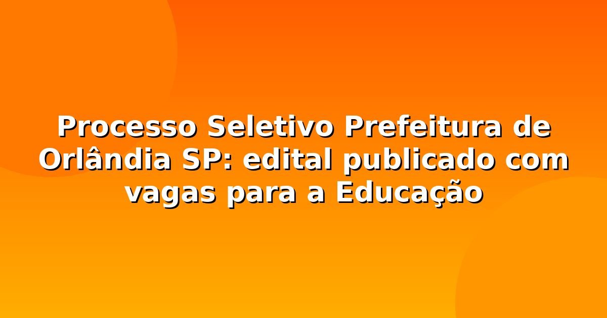 Processo Seletivo Prefeitura de Orlândia SP: edital publicado com vagas para a Educação