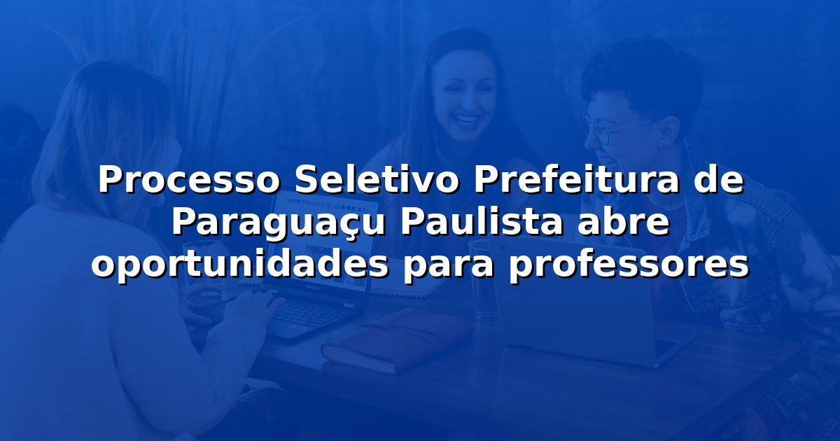 Processo Seletivo Prefeitura de Paraguaçu Paulista abre oportunidades para professores