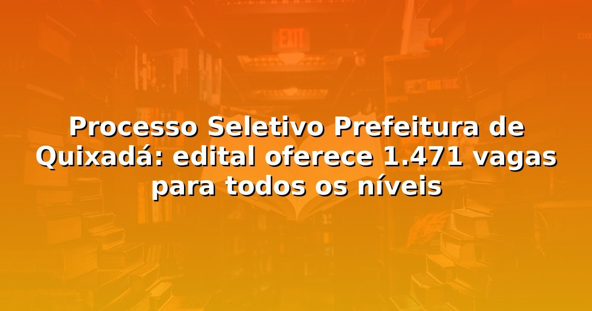 Processo Seletivo Prefeitura de Quixadá: edital oferece 1.471 vagas para todos os níveis