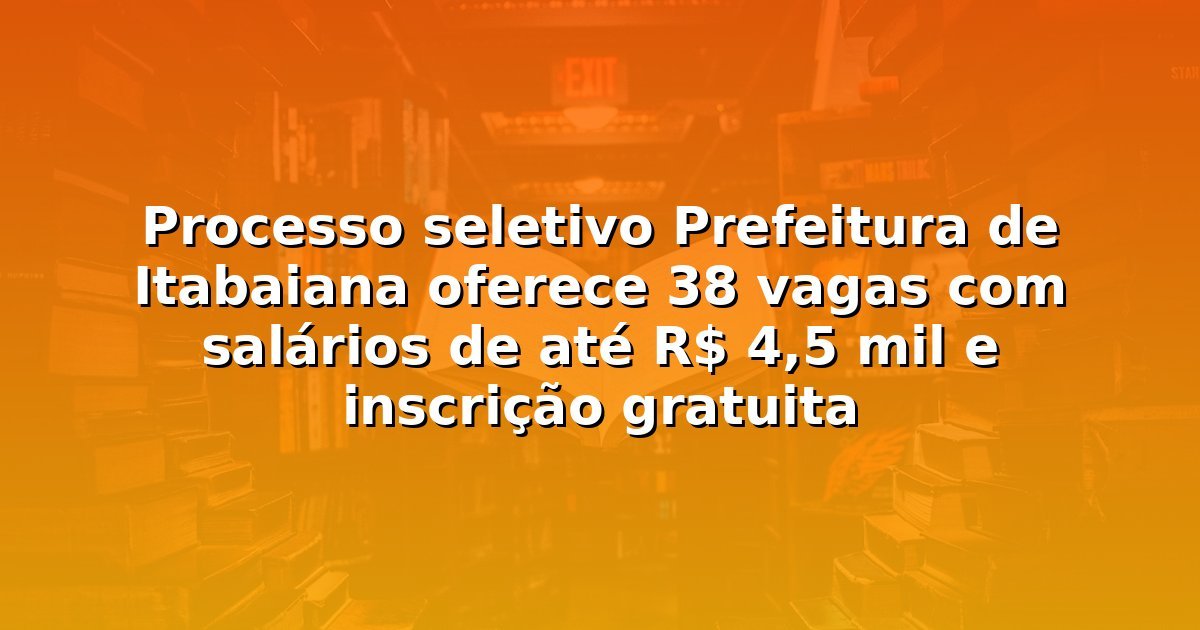 Processo seletivo Prefeitura de Itabaiana oferece 38 vagas com salários de até R$ 4,5 mil e inscrição gratuita