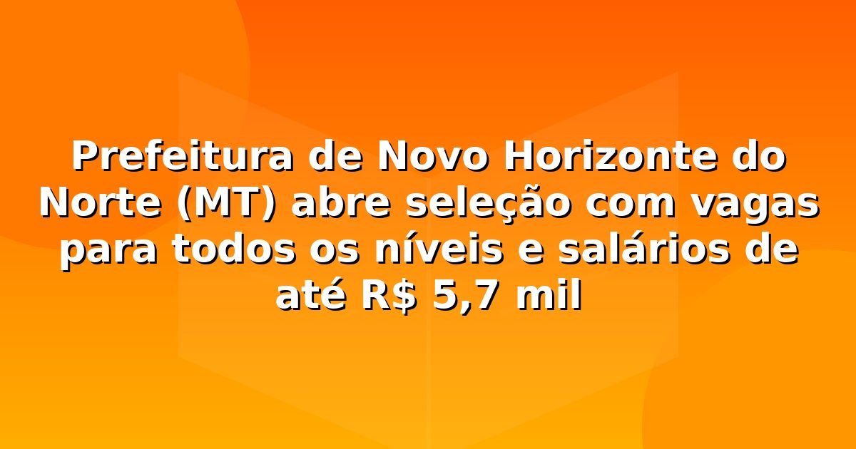 Prefeitura de Novo Horizonte do Norte (MT) abre seleção com vagas para todos os níveis e salários de até R$ 5,7 mil