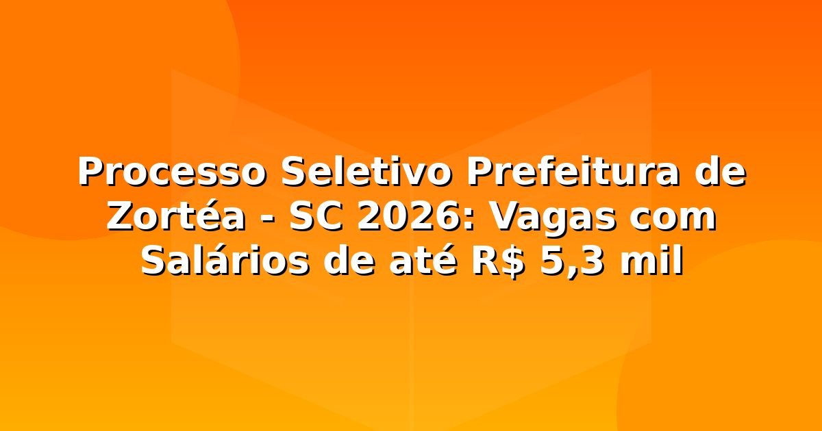 Processo Seletivo Prefeitura de Zortéa – SC 2026: Vagas com Salários de até R$ 5,3 mil