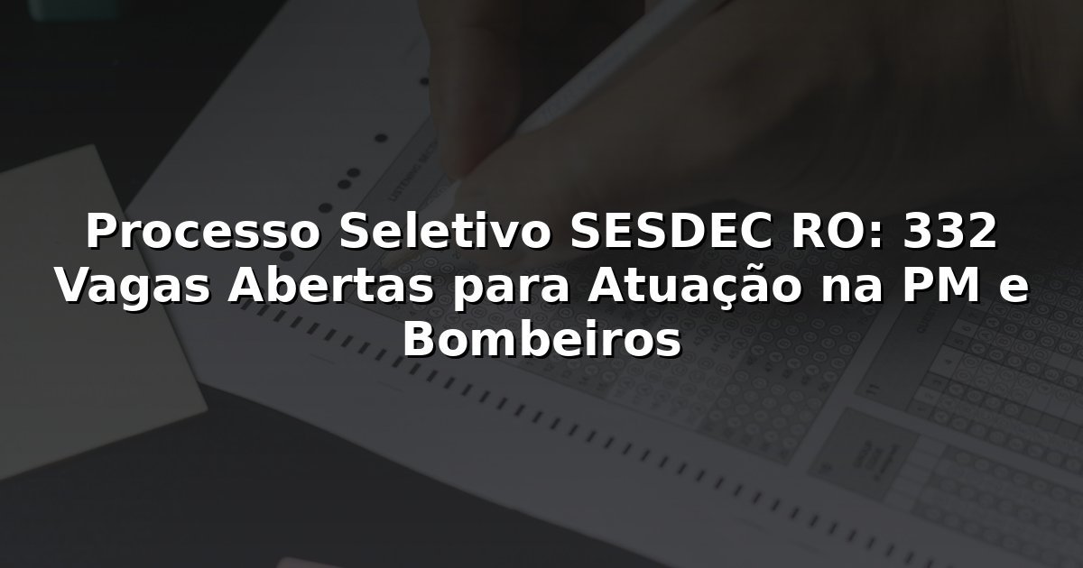 Processo Seletivo SESDEC RO: 332 Vagas Abertas para Atuação na PM e Bombeiros